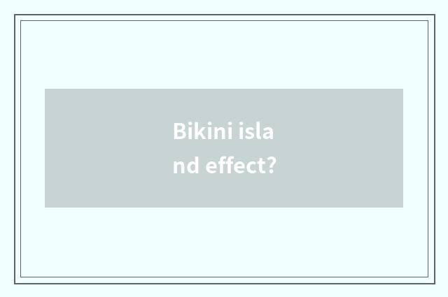 Bikini island effect?