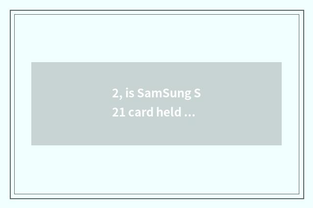 2, is SamSung S21 card held in the palm cannot open?