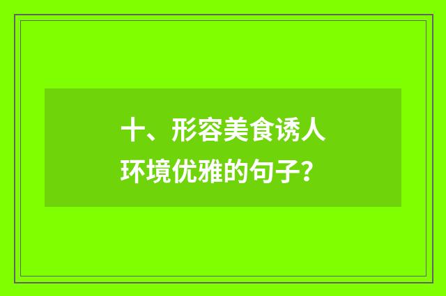 十、形容美食诱人环境优雅的句子?