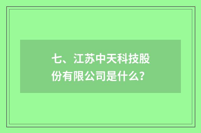 七、江苏中天科技股份有限公司是什么？