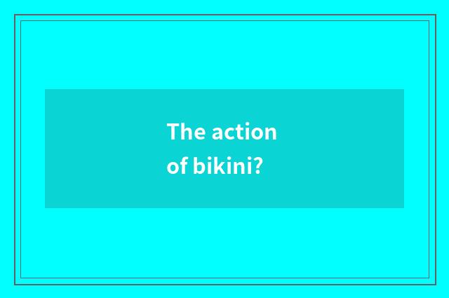 The action of bikini?