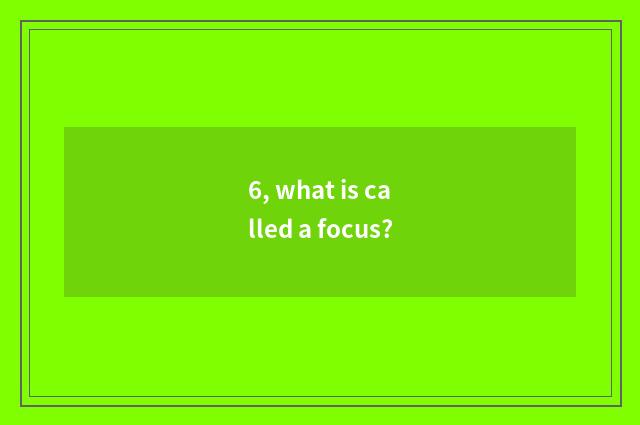 6, what is called a focus?