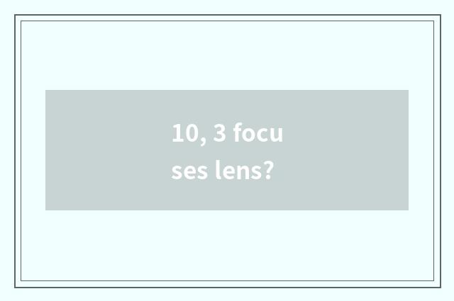10, 3 focuses lens?