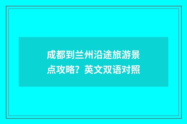 成都到兰州沿途旅游景点攻略?英文双语对照