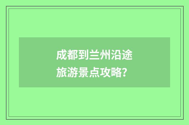 成都到兰州沿途旅游景点攻略?