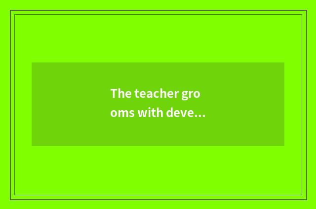 The teacher grooms with development