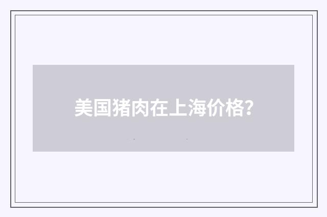 美国猪肉在上海价格？