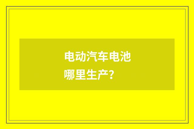 电动汽车电池哪里生产?