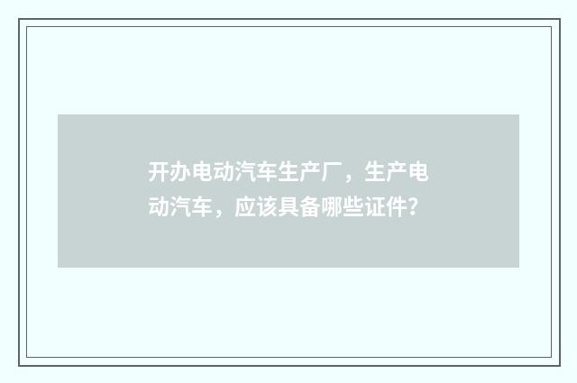 开办电动汽车生产厂,生产电动汽车,应该具备哪些证件?