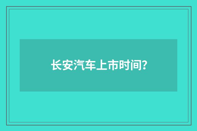 长安汽车上市时间?