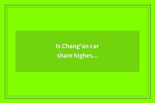 Is Chang'an car share highest how many?