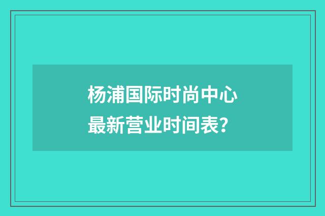 杨浦国际时尚中心最新营业时间表？