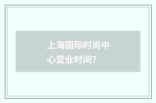 上海国际时尚中心营业时间?