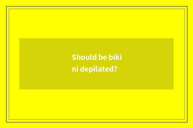 Should be bikini depilated?
