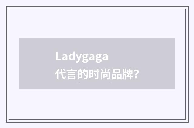 Ladygaga代言的时尚品牌?