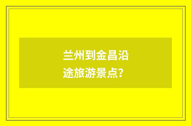 兰州到金昌沿途旅游景点？
