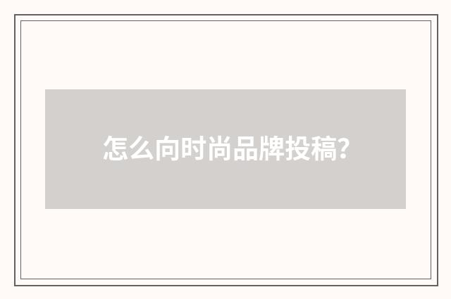怎么向时尚品牌投稿？