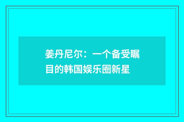 姜丹尼尔:一个备受瞩目的韩国娱乐圈新星
