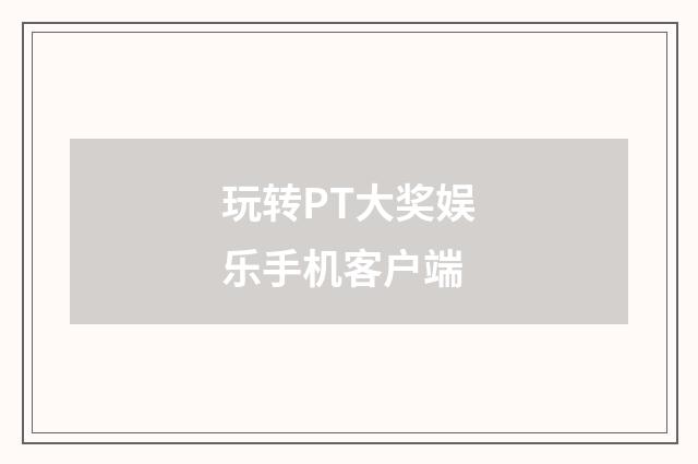 玩转PT大奖娱乐手机客户端
