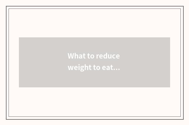What to reduce weight to eat in the evening best? What to reduce weight to you c