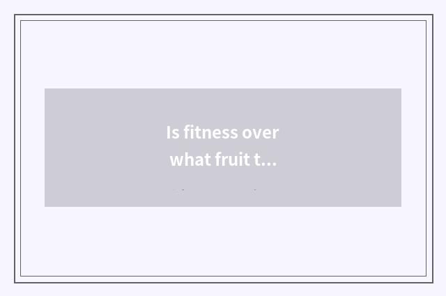 Is fitness over what fruit to eat?