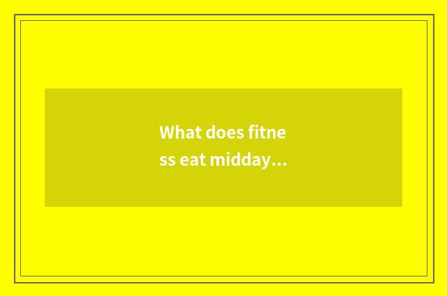 What does fitness eat midday in the evening?