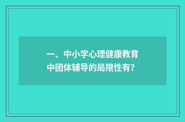 一、中小学心理健康教育中团体辅导的局限性有?