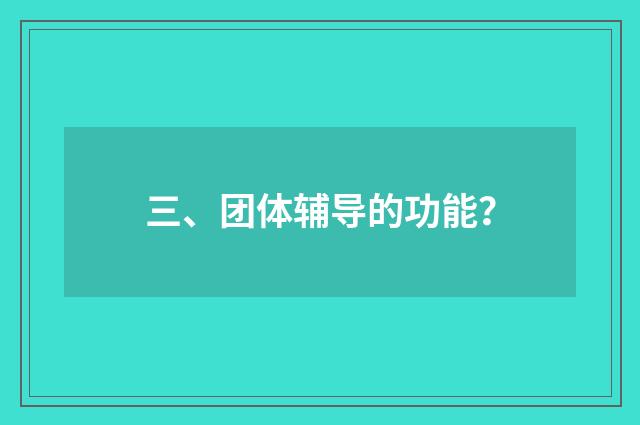 三、团体辅导的功能?
