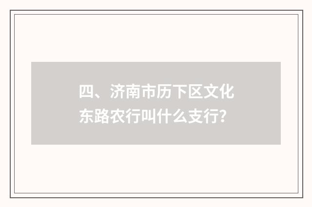 四、济南市历下区文化东路农行叫什么支行?