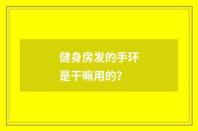 健身房发的手环是干嘛用的？