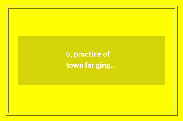 6, practice of town far ginger?