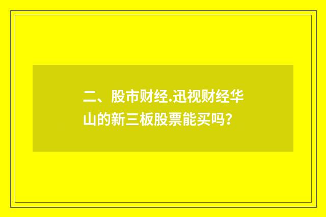 二、股市财经.迅视财经华山的新三板股票能买吗?