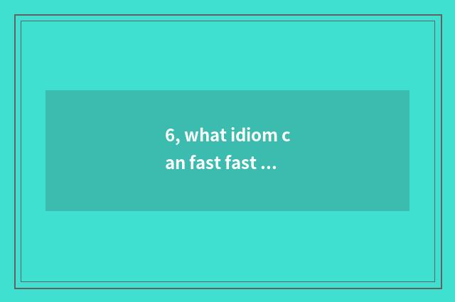 6, what idiom can fast fast comprise?