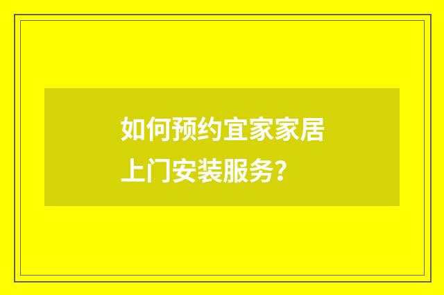 如何预约宜家家居上门安装服务?