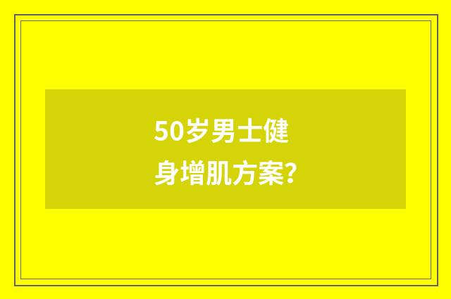 50岁男士健身增肌方案？