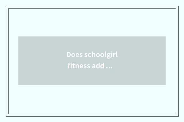 Does schoolgirl fitness add flesh weightening finish to train a plan?