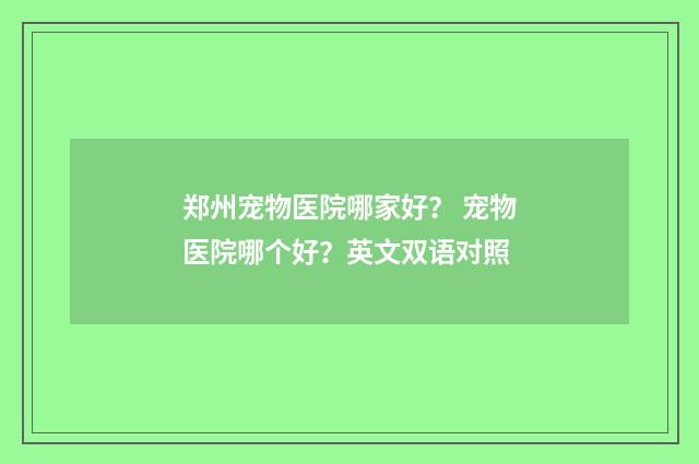 郑州宠物医院哪家好？ 宠物医院哪个好？英文双语对照