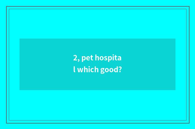 2, pet hospital which good?
