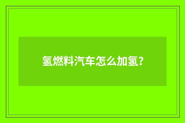 氢燃料汽车怎么加氢？
