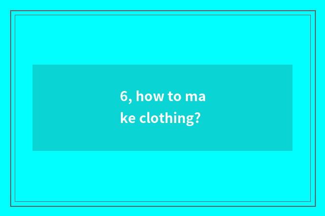 6, how to make clothing?