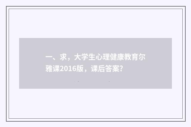 一、求，大学生心理健康教育尔雅课2016版，课后答案？