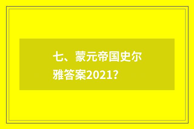 七、蒙元帝国史尔雅答案2021?