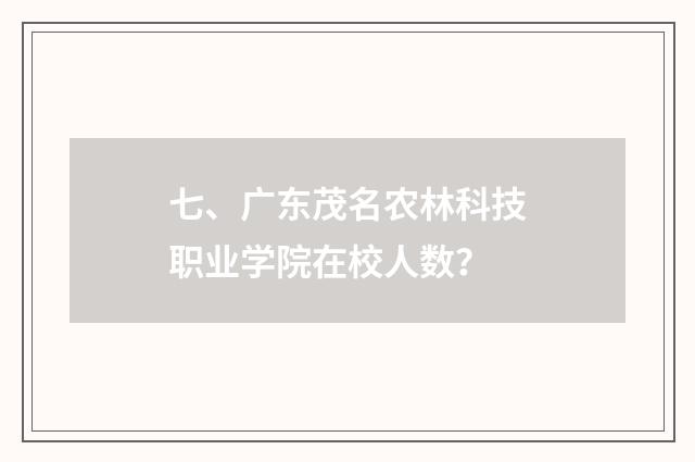 七、广东茂名农林科技职业学院在校人数?