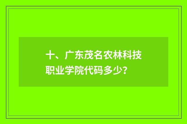 十、广东茂名农林科技职业学院代码多少？