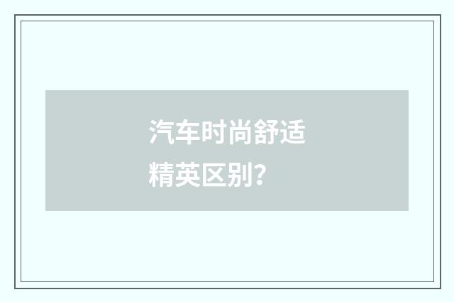 汽车时尚舒适精英区别？