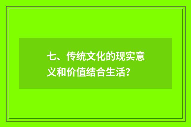 七、传统文化的现实意义和价值结合生活？
