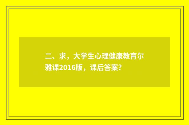 二、求,大学生心理健康教育尔雅课2016版,课后答案?