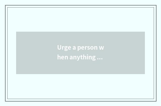 Urge a person when anything crops up relaxedly does line urge a person relaxedly