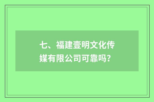 七、福建壹明文化传媒有限公司可靠吗？