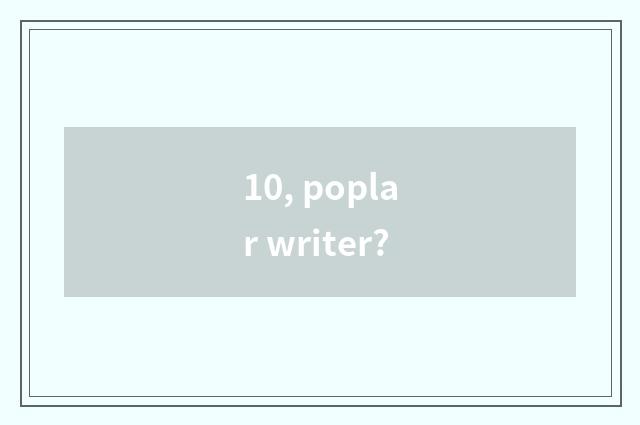 10, poplar writer?